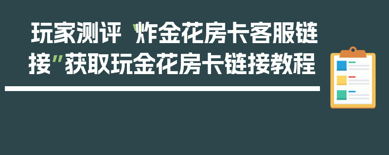 玩家测评“炸金花房卡客服链接”获取玩金花房卡链接教程
