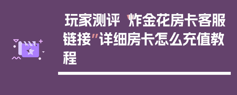 玩家测评“炸金花房卡客服链接”详细房卡怎么充值教程