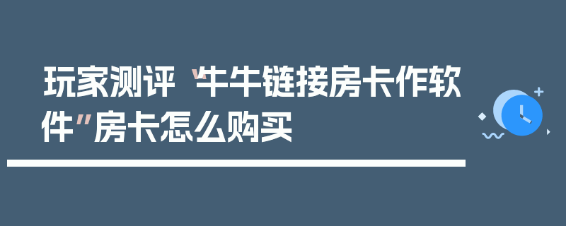 玩家测评“牛牛链接房卡作软件”房卡怎么购买