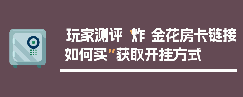 玩家测评“炸 金花房卡链接如何买”获取开挂方式