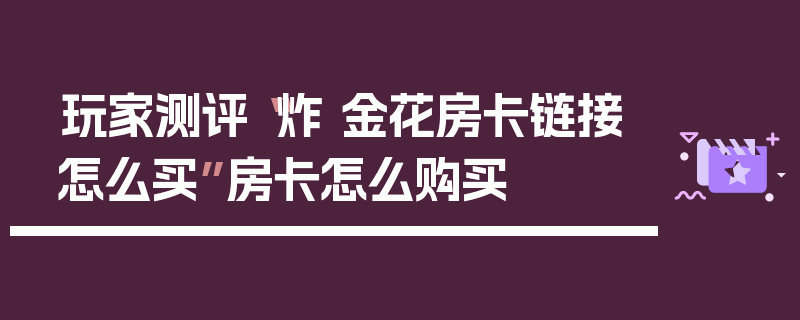 玩家测评“炸 金花房卡链接怎么买”房卡怎么购买
