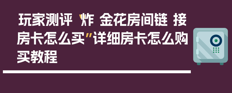 玩家测评“炸 金花房间链 接房卡怎么买”详细房卡怎么购买教程
