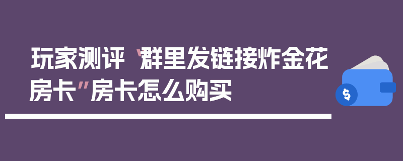 玩家测评“群里发链接炸金花房卡”房卡怎么购买