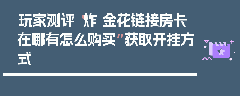 玩家测评“炸 金花链接房卡在哪有怎么购买”获取开挂方式