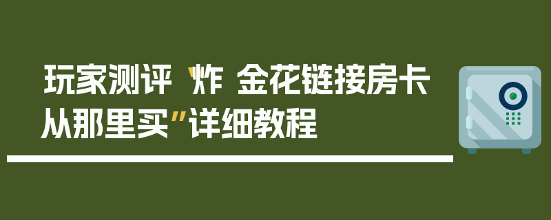 玩家测评“炸 金花链接房卡从那里买”详细教程