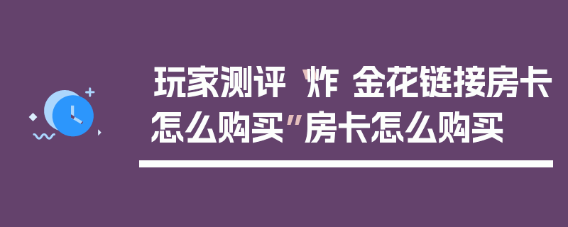 玩家测评“炸 金花链接房卡怎么购买”房卡怎么购买