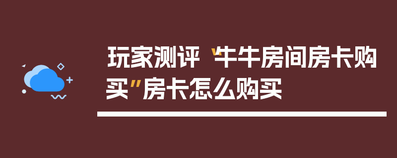 玩家测评“牛牛房间房卡购买”房卡怎么购买