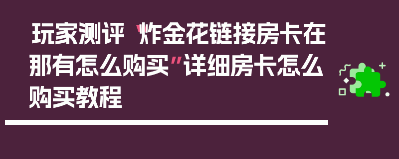 玩家测评“炸金花链接房卡在那有怎么购买”详细房卡怎么购买教程