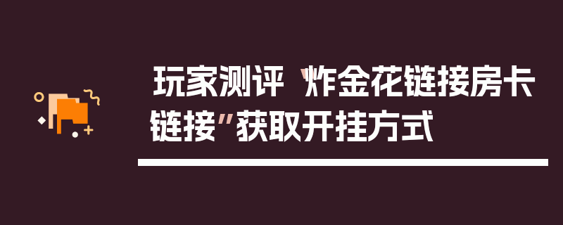 玩家测评“炸金花链接房卡链接”获取开挂方式