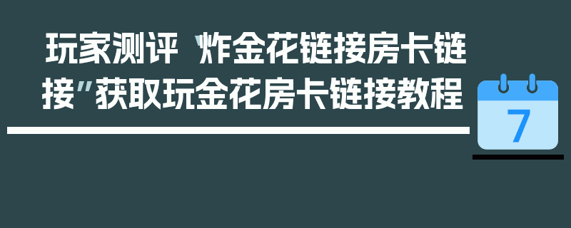 玩家测评“炸金花链接房卡链接”获取玩金花房卡链接教程