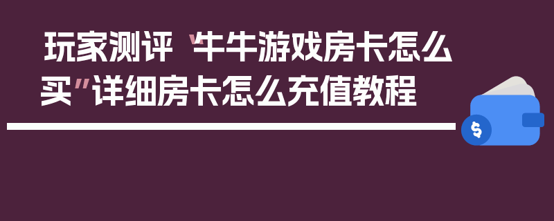 玩家测评“牛牛游戏房卡怎么买”详细房卡怎么充值教程
