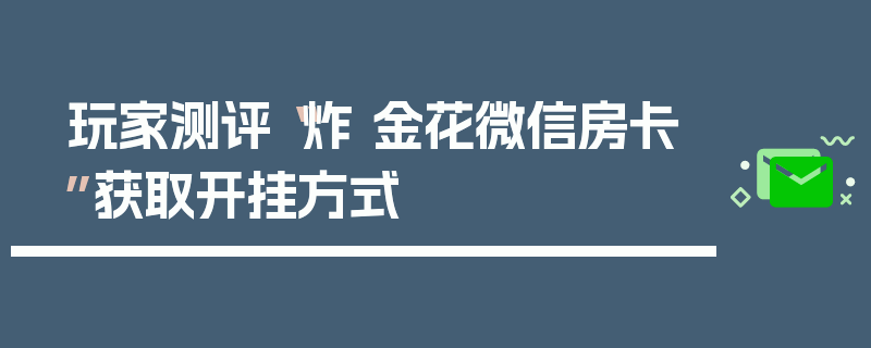 玩家测评“炸 金花微信房卡”获取开挂方式