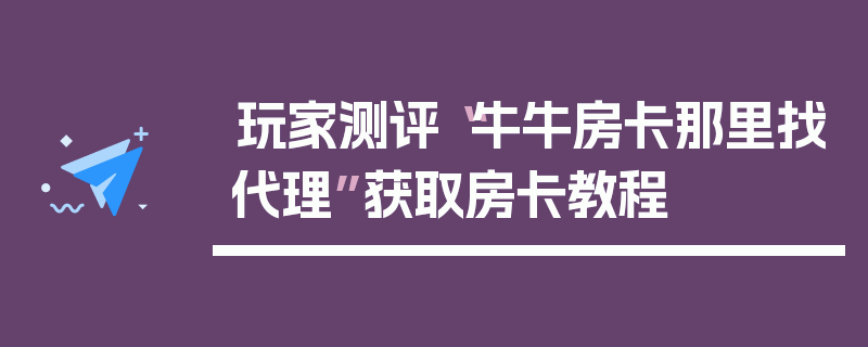 玩家测评“牛牛房卡那里找代理”获取房卡教程