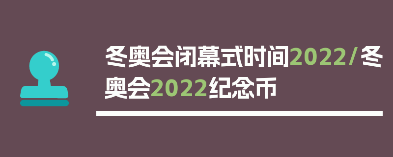 冬奥会闭幕式时间2022/冬奥会2022纪念币