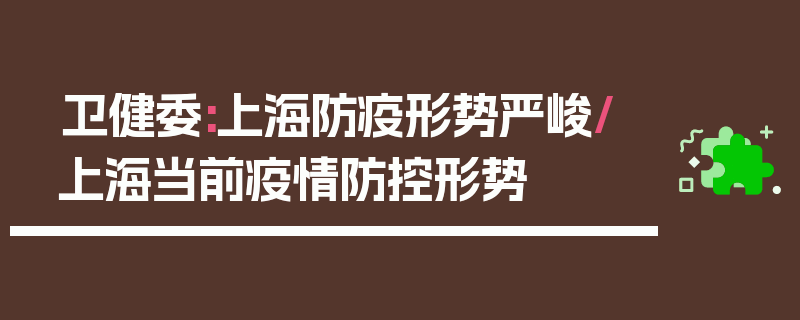 卫健委:上海防疫形势严峻/上海当前疫情防控形势
