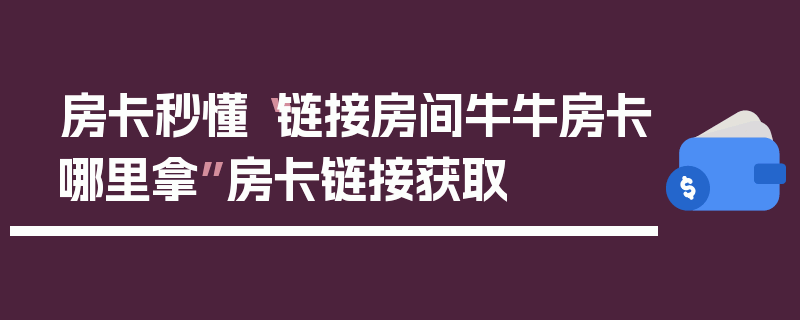 房卡秒懂“链接房间牛牛房卡哪里拿”房卡链接获取