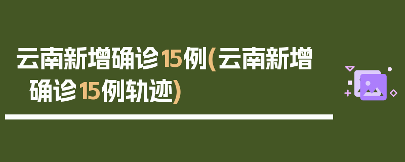 云南新增确诊15例(云南新增确诊15例轨迹)