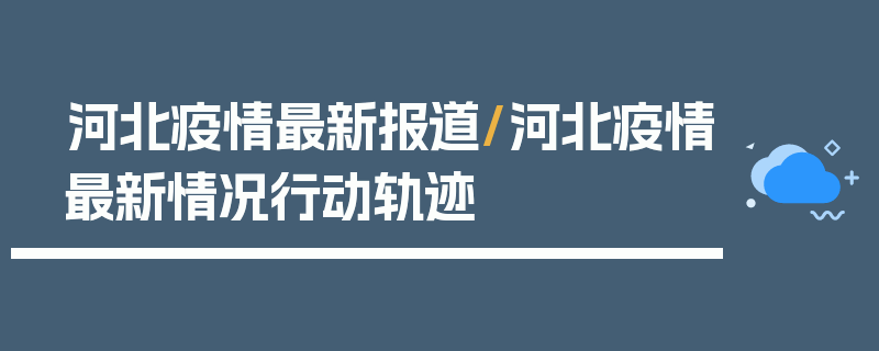 河北疫情最新报道/河北疫情最新情况行动轨迹