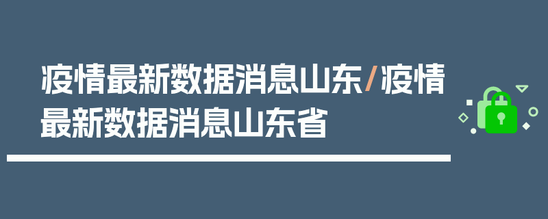 疫情最新数据消息山东/疫情最新数据消息山东省