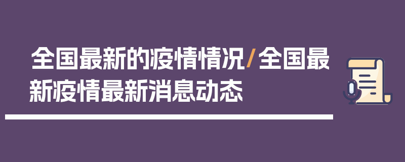 全国最新的疫情情况/全国最新疫情最新消息动态