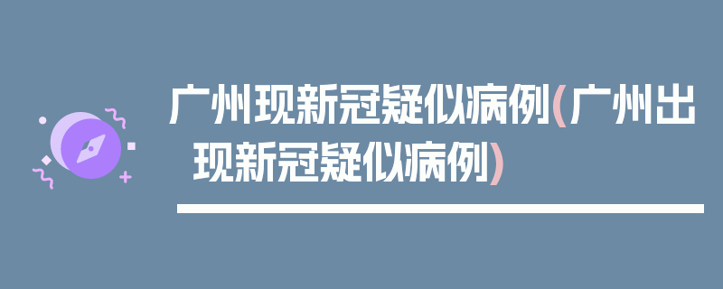 广州现新冠疑似病例(广州出现新冠疑似病例)