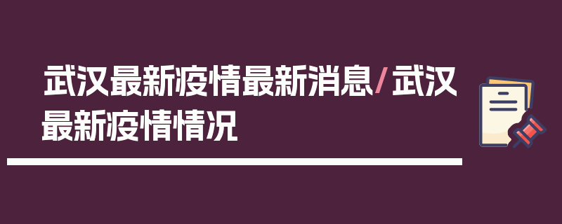 武汉最新疫情最新消息/武汉最新疫情情况