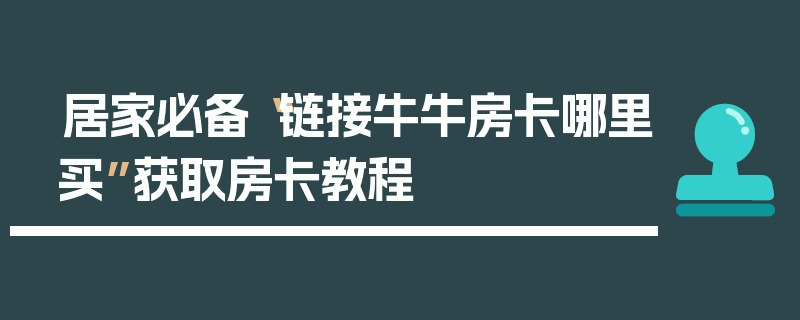居家必备“链接牛牛房卡哪里买”获取房卡教程