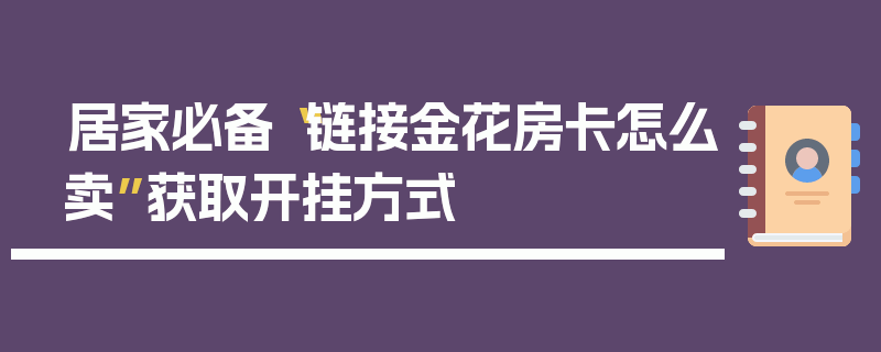 居家必备“链接金花房卡怎么卖”获取开挂方式