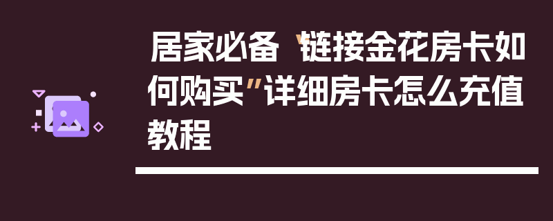 居家必备“链接金花房卡如何购买”详细房卡怎么充值教程