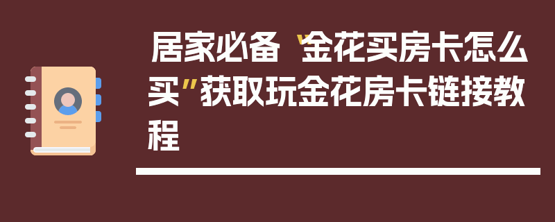 居家必备“金花买房卡怎么买”获取玩金花房卡链接教程