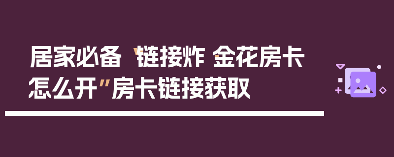 居家必备“链接炸·金花房卡怎么开”房卡链接获取
