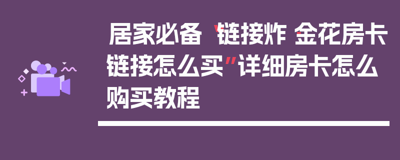 居家必备“链接炸·金花房卡链接怎么买”详细房卡怎么购买教程