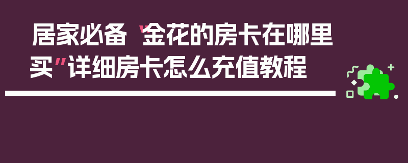 居家必备“金花的房卡在哪里买”详细房卡怎么充值教程