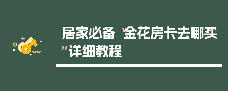 居家必备“金花房卡去哪买”详细教程