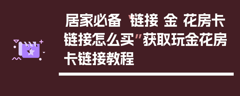 居家必备“链接 金 花房卡链接怎么买”获取玩金花房卡链接教程