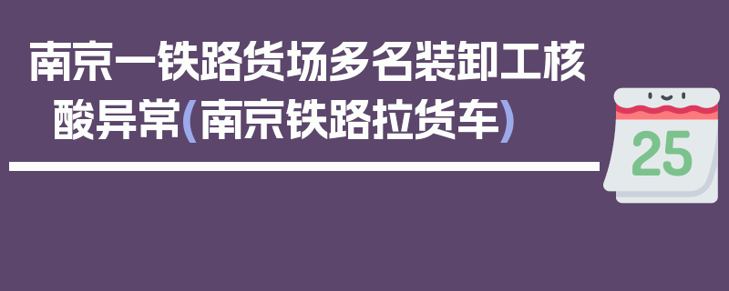 南京一铁路货场多名装卸工核酸异常(南京铁路拉货车)