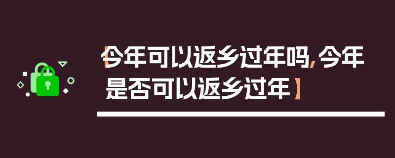 【今年可以返乡过年吗,今年是否可以返乡过年】