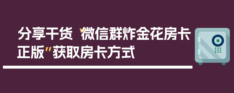 分享干货“微信群炸金花房卡正版”获取房卡方式