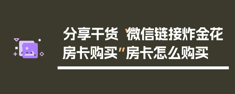 分享干货“微信链接炸金花房卡购买”房卡怎么购买