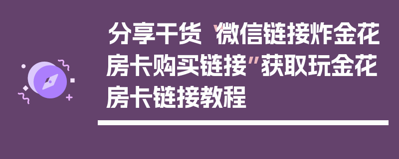 分享干货“微信链接炸金花房卡购买链接”获取玩金花房卡链接教程