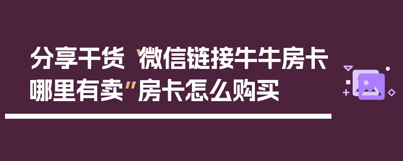 分享干货“微信链接牛牛房卡哪里有卖”房卡怎么购买