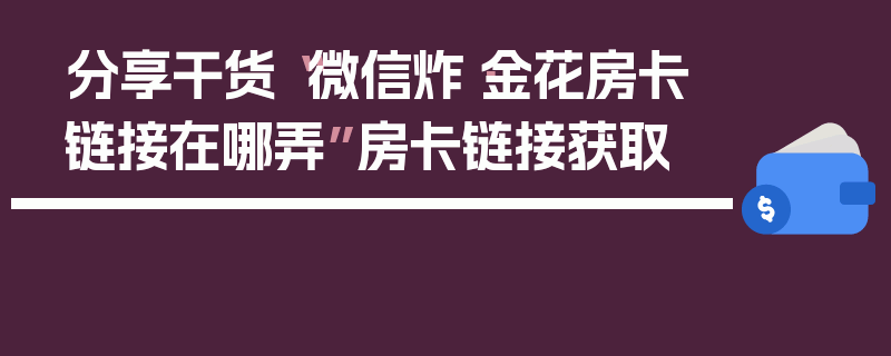 分享干货“微信炸·金花房卡链接在哪弄”房卡链接获取