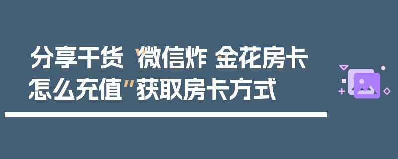 分享干货“微信炸·金花房卡怎么充值”获取房卡方式