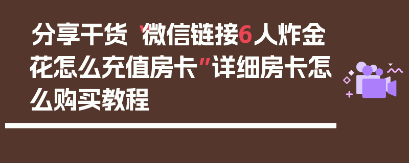 分享干货“微信链接6人炸金花怎么充值房卡”详细房卡怎么购买教程