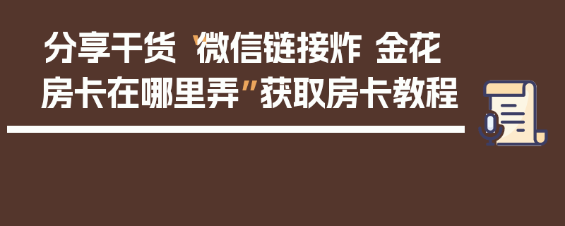 分享干货“微信链接炸 金花房卡在哪里弄”获取房卡教程