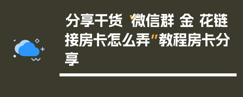 分享干货“微信群 金 花链接房卡怎么弄”教程房卡分享