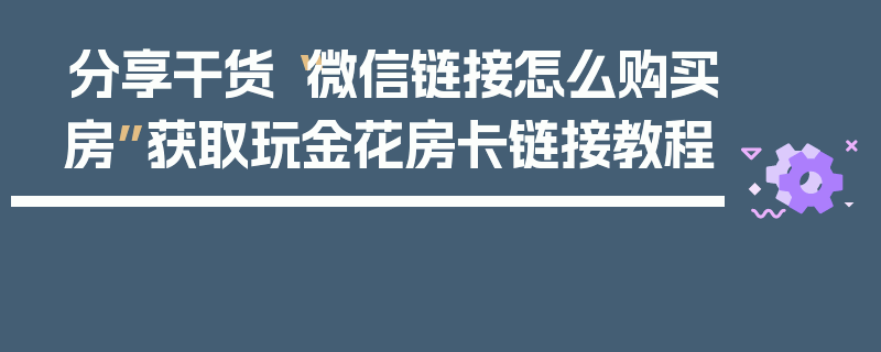 分享干货“微信链接怎么购买房”获取玩金花房卡链接教程
