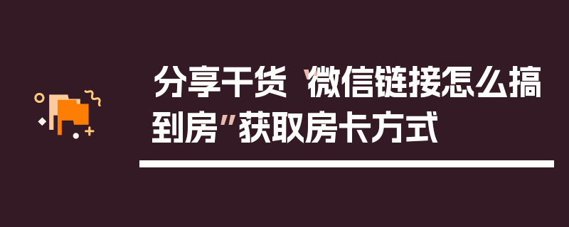 分享干货“微信链接怎么搞到房”获取房卡方式