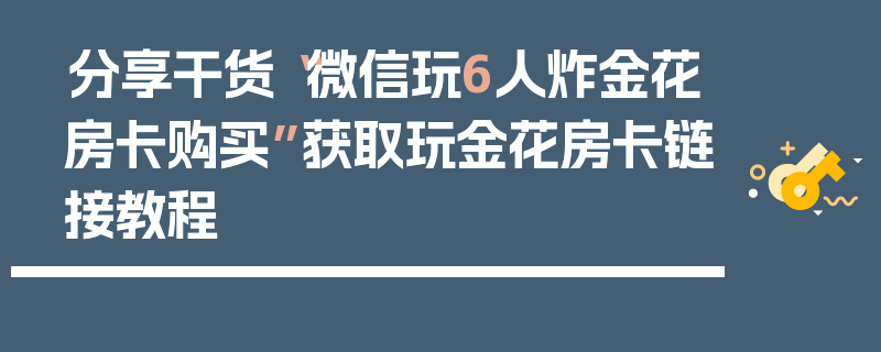 分享干货“微信玩6人炸金花房卡购买”获取玩金花房卡链接教程