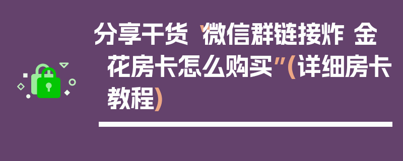 分享干货“微信群链接炸 金花房卡怎么购买”(详细房卡教程)